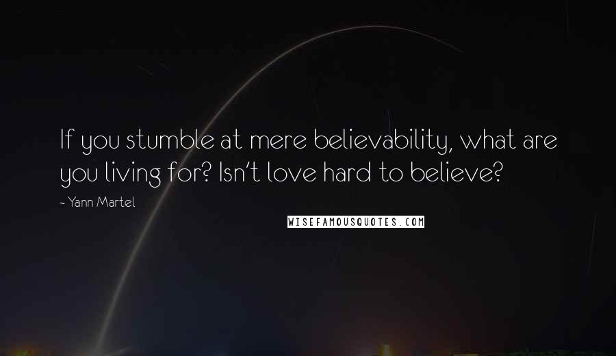 Yann Martel Quotes: If you stumble at mere believability, what are you living for? Isn't love hard to believe?