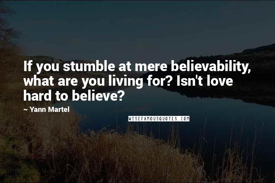 Yann Martel Quotes: If you stumble at mere believability, what are you living for? Isn't love hard to believe?