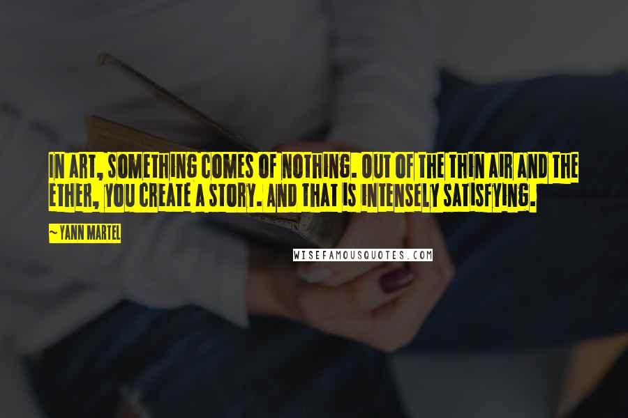 Yann Martel Quotes: In art, something comes of nothing. Out of the thin air and the ether, you create a story. And that is intensely satisfying.