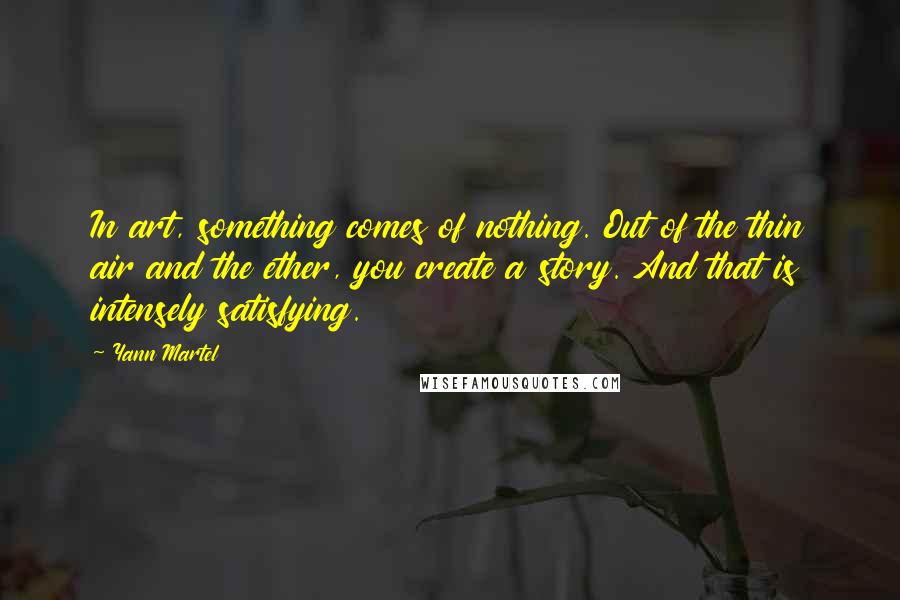 Yann Martel Quotes: In art, something comes of nothing. Out of the thin air and the ether, you create a story. And that is intensely satisfying.