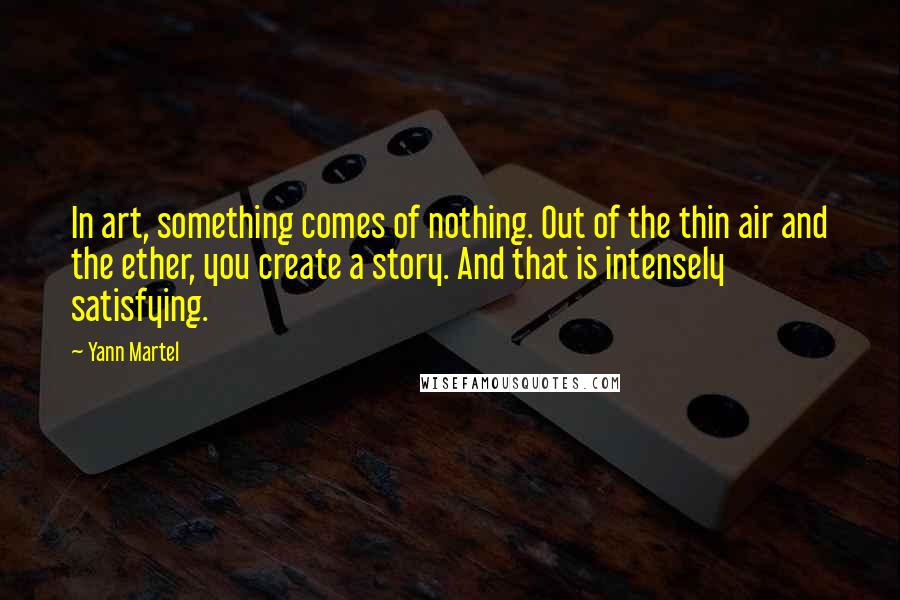 Yann Martel Quotes: In art, something comes of nothing. Out of the thin air and the ether, you create a story. And that is intensely satisfying.