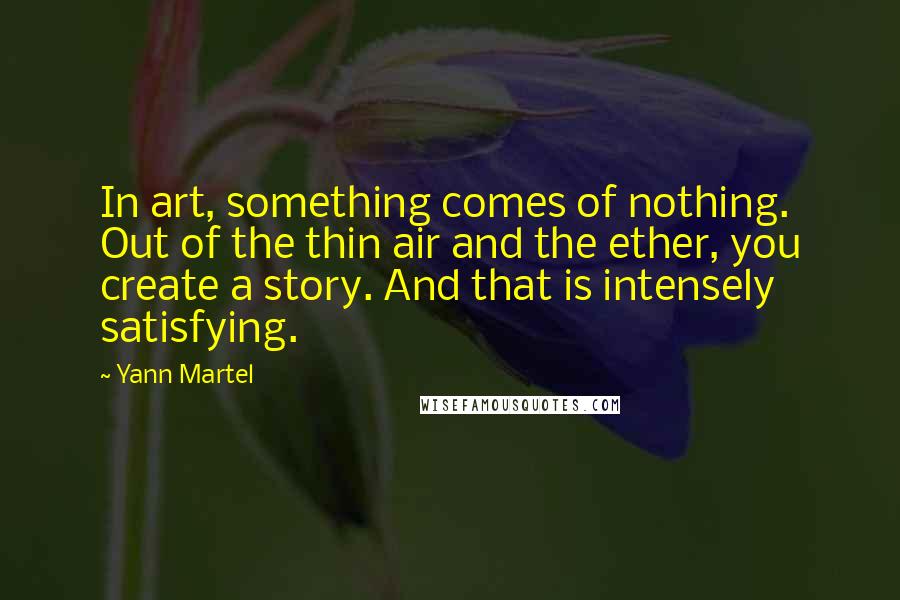 Yann Martel Quotes: In art, something comes of nothing. Out of the thin air and the ether, you create a story. And that is intensely satisfying.