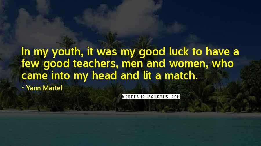 Yann Martel Quotes: In my youth, it was my good luck to have a few good teachers, men and women, who came into my head and lit a match.