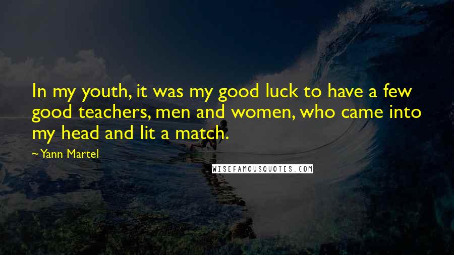 Yann Martel Quotes: In my youth, it was my good luck to have a few good teachers, men and women, who came into my head and lit a match.