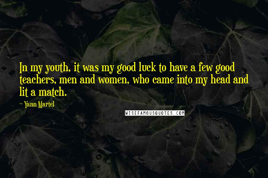 Yann Martel Quotes: In my youth, it was my good luck to have a few good teachers, men and women, who came into my head and lit a match.