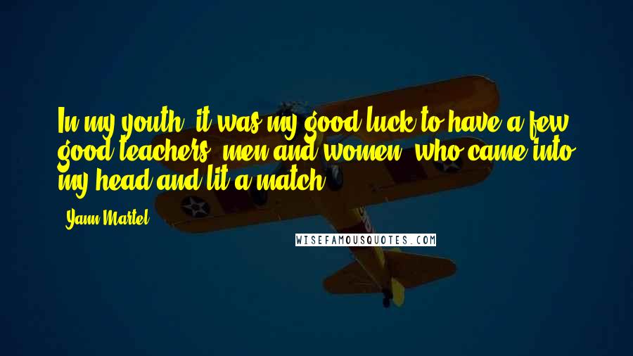 Yann Martel Quotes: In my youth, it was my good luck to have a few good teachers, men and women, who came into my head and lit a match.