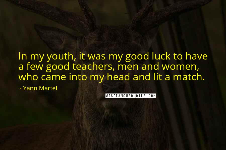 Yann Martel Quotes: In my youth, it was my good luck to have a few good teachers, men and women, who came into my head and lit a match.