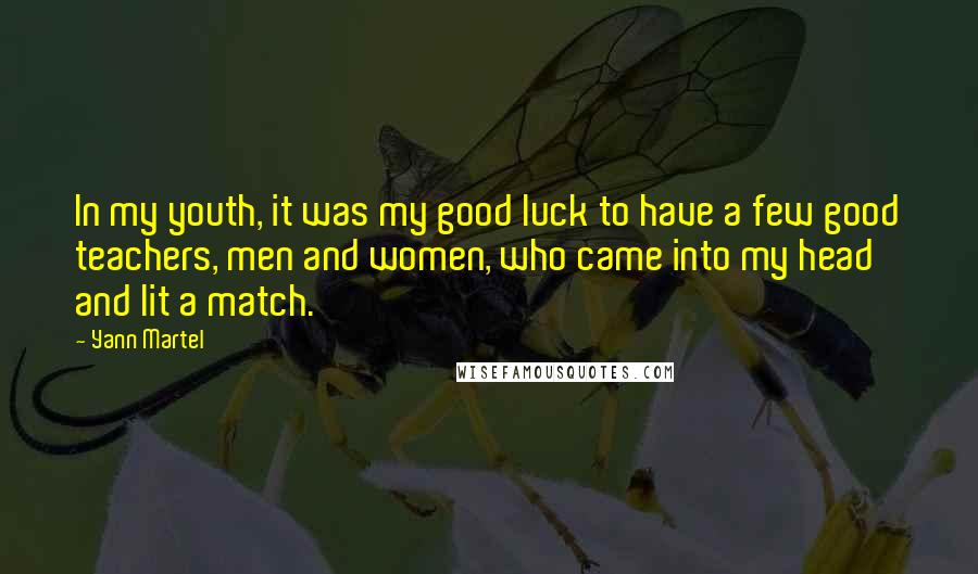 Yann Martel Quotes: In my youth, it was my good luck to have a few good teachers, men and women, who came into my head and lit a match.