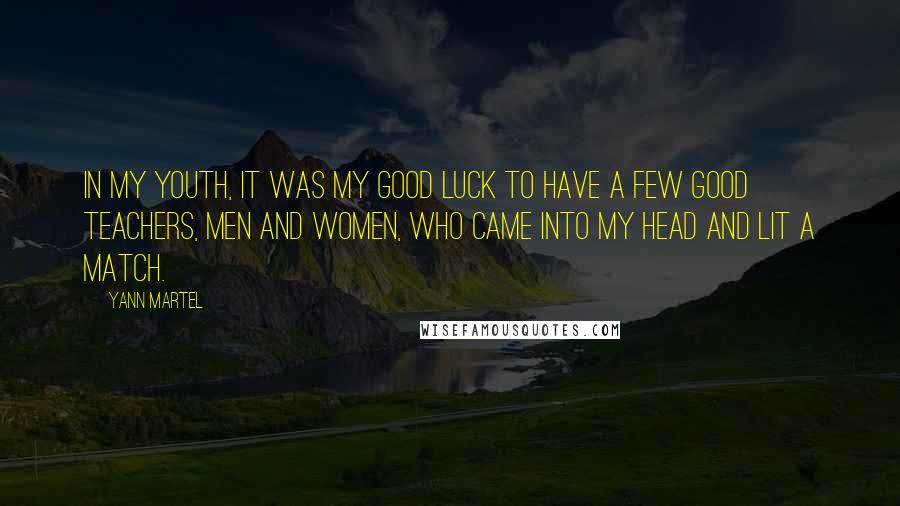 Yann Martel Quotes: In my youth, it was my good luck to have a few good teachers, men and women, who came into my head and lit a match.