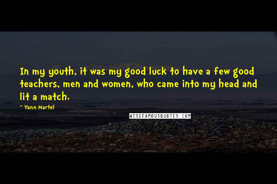 Yann Martel Quotes: In my youth, it was my good luck to have a few good teachers, men and women, who came into my head and lit a match.