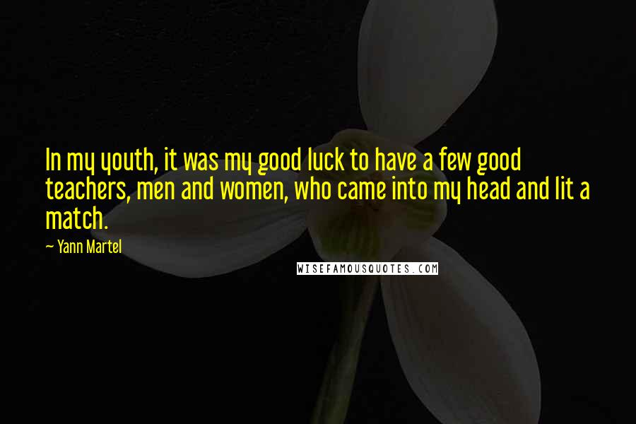 Yann Martel Quotes: In my youth, it was my good luck to have a few good teachers, men and women, who came into my head and lit a match.