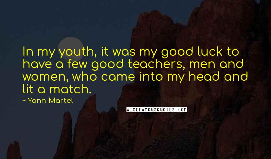 Yann Martel Quotes: In my youth, it was my good luck to have a few good teachers, men and women, who came into my head and lit a match.