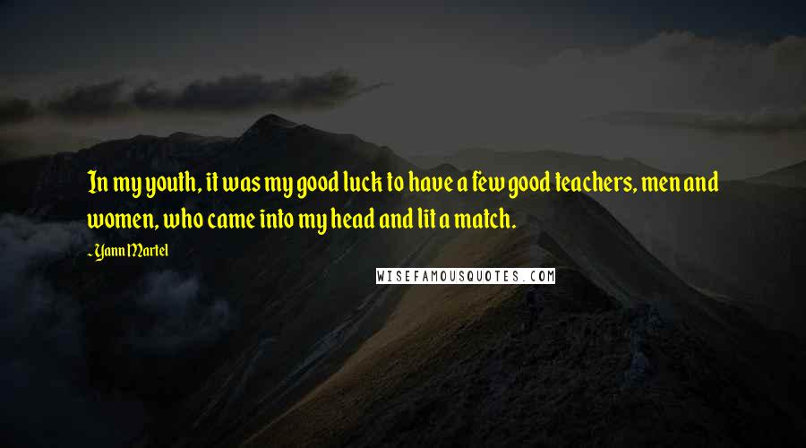Yann Martel Quotes: In my youth, it was my good luck to have a few good teachers, men and women, who came into my head and lit a match.
