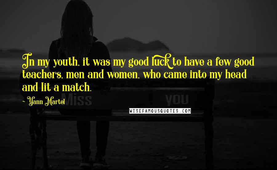 Yann Martel Quotes: In my youth, it was my good luck to have a few good teachers, men and women, who came into my head and lit a match.