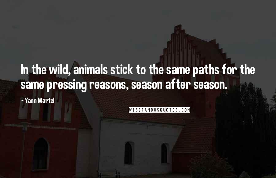 Yann Martel Quotes: In the wild, animals stick to the same paths for the same pressing reasons, season after season.