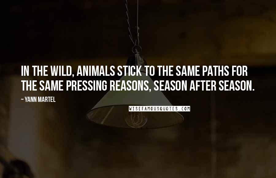 Yann Martel Quotes: In the wild, animals stick to the same paths for the same pressing reasons, season after season.