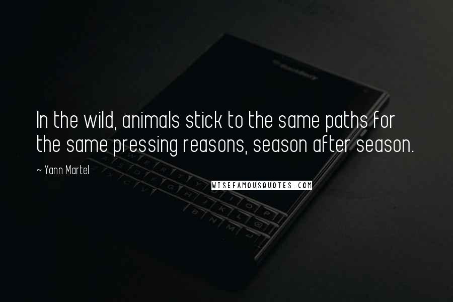 Yann Martel Quotes: In the wild, animals stick to the same paths for the same pressing reasons, season after season.