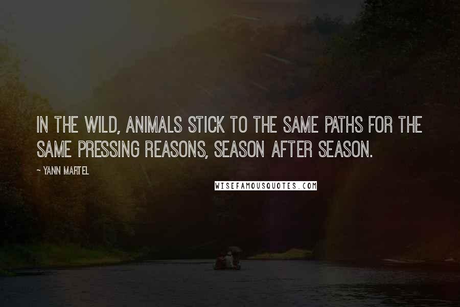 Yann Martel Quotes: In the wild, animals stick to the same paths for the same pressing reasons, season after season.