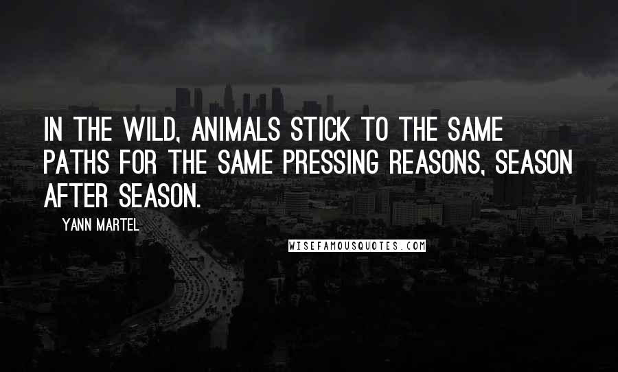 Yann Martel Quotes: In the wild, animals stick to the same paths for the same pressing reasons, season after season.