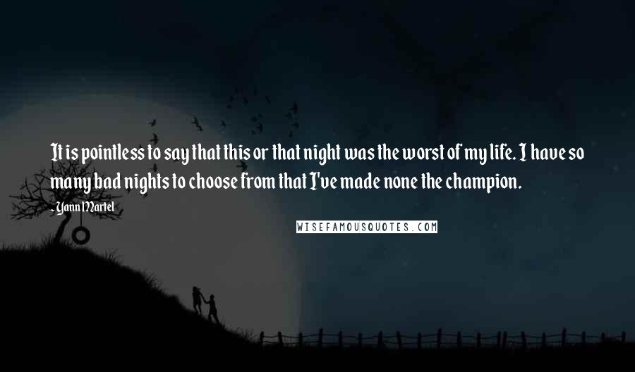 Yann Martel Quotes: It is pointless to say that this or that night was the worst of my life. I have so many bad nights to choose from that I've made none the champion.