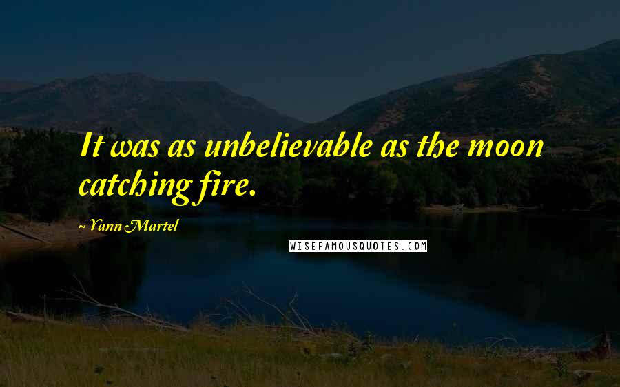Yann Martel Quotes: It was as unbelievable as the moon catching fire.