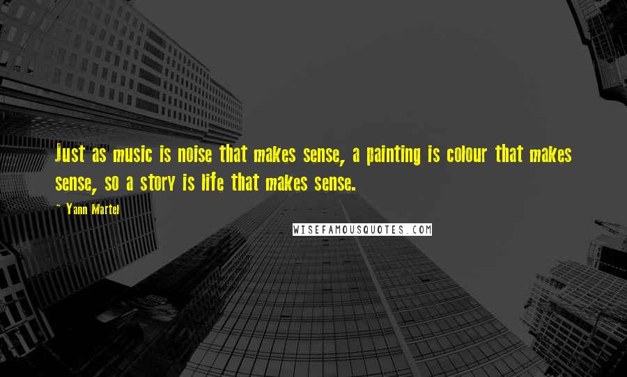 Yann Martel Quotes: Just as music is noise that makes sense, a painting is colour that makes sense, so a story is life that makes sense.