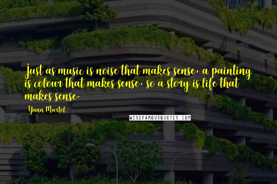 Yann Martel Quotes: Just as music is noise that makes sense, a painting is colour that makes sense, so a story is life that makes sense.