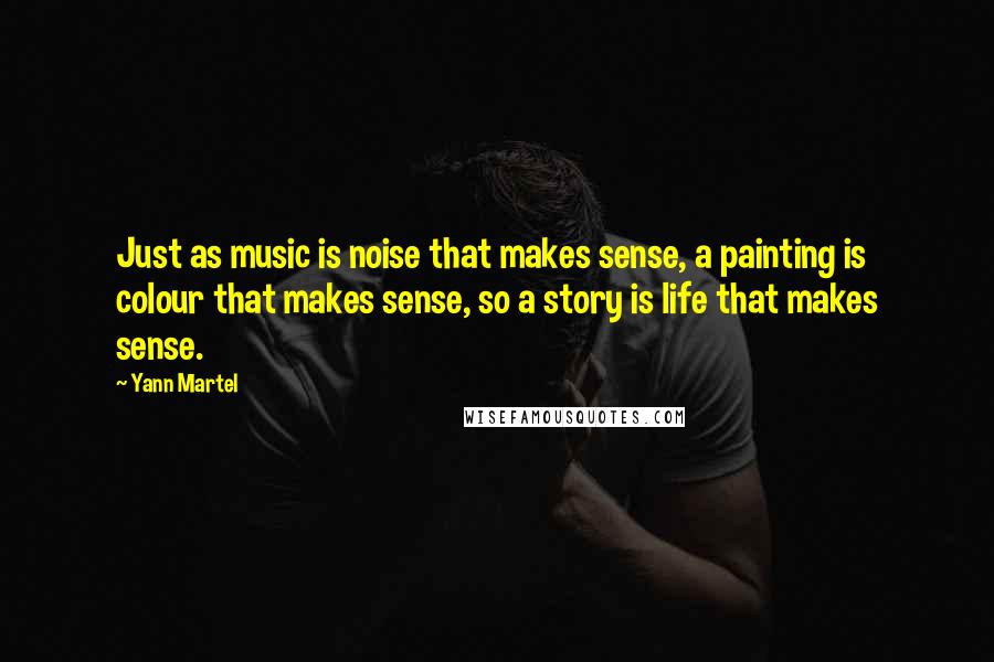 Yann Martel Quotes: Just as music is noise that makes sense, a painting is colour that makes sense, so a story is life that makes sense.