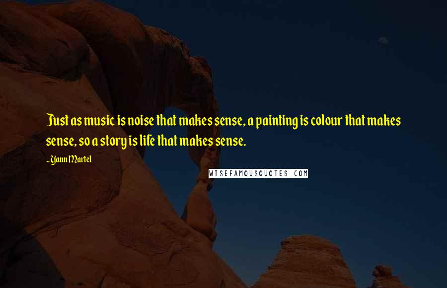 Yann Martel Quotes: Just as music is noise that makes sense, a painting is colour that makes sense, so a story is life that makes sense.