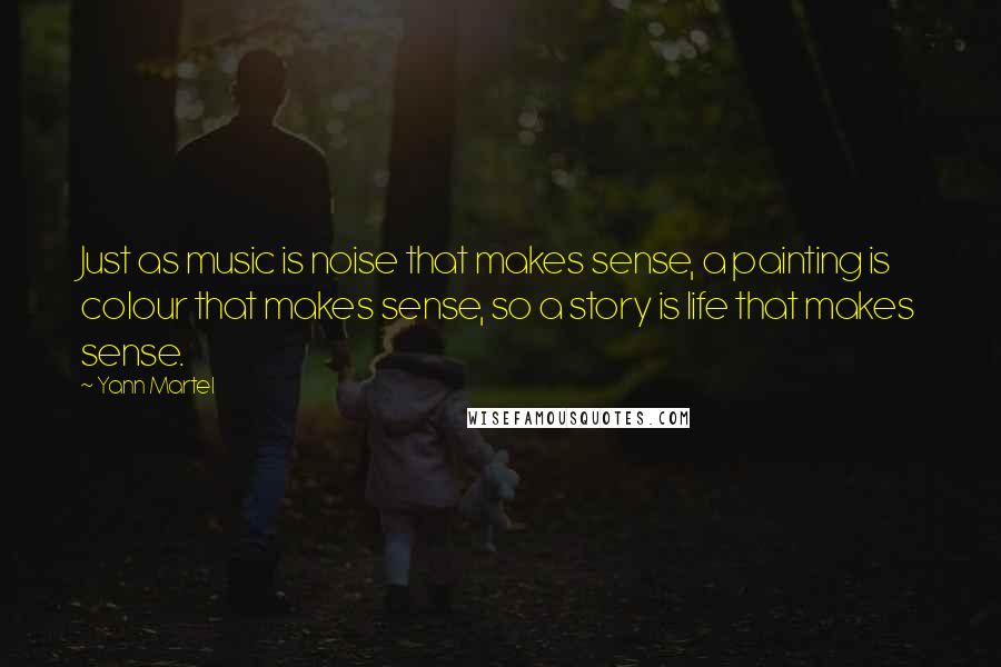 Yann Martel Quotes: Just as music is noise that makes sense, a painting is colour that makes sense, so a story is life that makes sense.