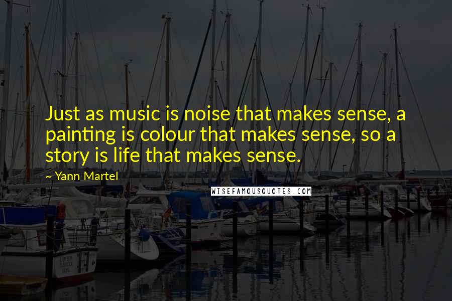 Yann Martel Quotes: Just as music is noise that makes sense, a painting is colour that makes sense, so a story is life that makes sense.