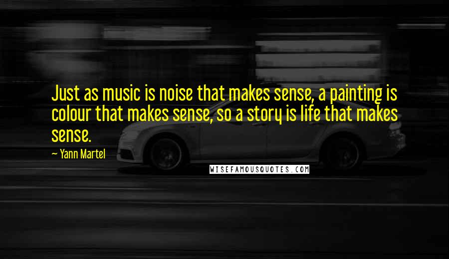 Yann Martel Quotes: Just as music is noise that makes sense, a painting is colour that makes sense, so a story is life that makes sense.