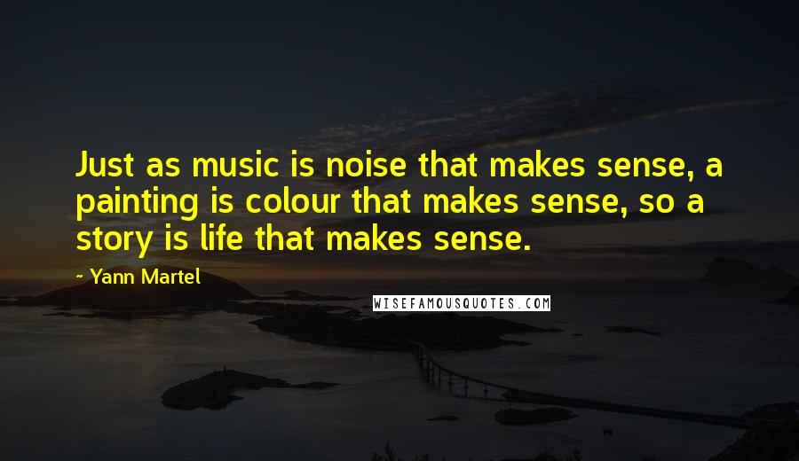 Yann Martel Quotes: Just as music is noise that makes sense, a painting is colour that makes sense, so a story is life that makes sense.