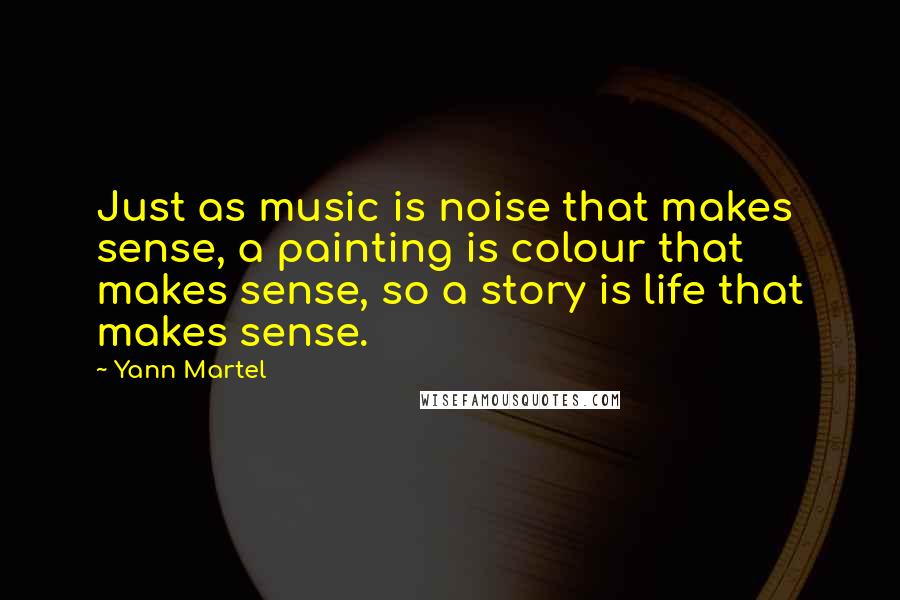 Yann Martel Quotes: Just as music is noise that makes sense, a painting is colour that makes sense, so a story is life that makes sense.