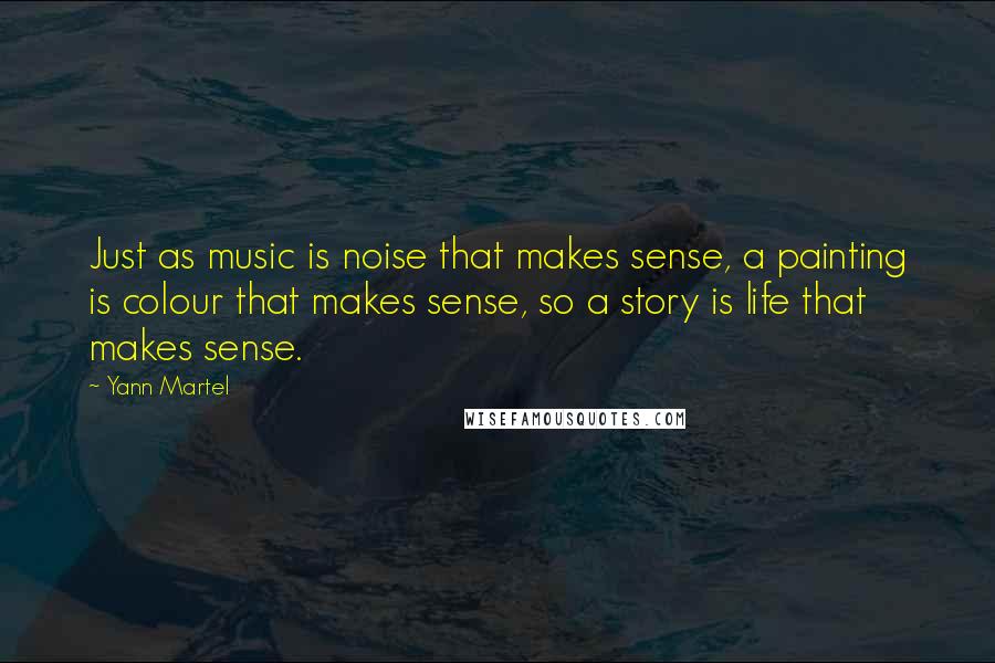 Yann Martel Quotes: Just as music is noise that makes sense, a painting is colour that makes sense, so a story is life that makes sense.