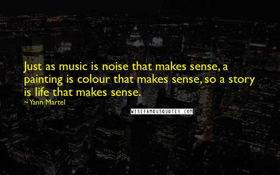 Yann Martel Quotes: Just as music is noise that makes sense, a painting is colour that makes sense, so a story is life that makes sense.