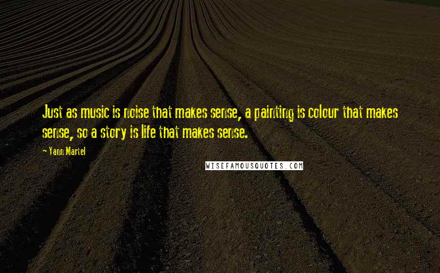 Yann Martel Quotes: Just as music is noise that makes sense, a painting is colour that makes sense, so a story is life that makes sense.