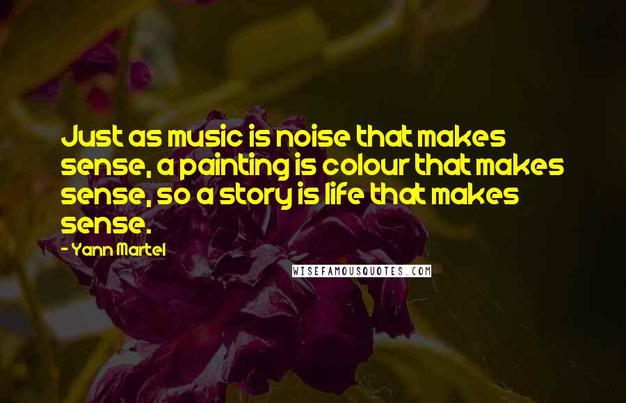 Yann Martel Quotes: Just as music is noise that makes sense, a painting is colour that makes sense, so a story is life that makes sense.