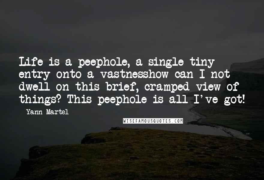 Yann Martel Quotes: Life is a peephole, a single tiny entry onto a vastnesshow can I not dwell on this brief, cramped view of things? This peephole is all I've got!