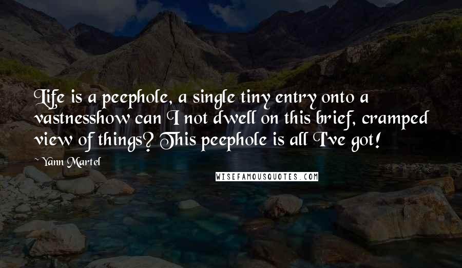 Yann Martel Quotes: Life is a peephole, a single tiny entry onto a vastnesshow can I not dwell on this brief, cramped view of things? This peephole is all I've got!