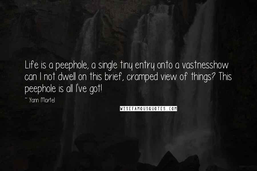 Yann Martel Quotes: Life is a peephole, a single tiny entry onto a vastnesshow can I not dwell on this brief, cramped view of things? This peephole is all I've got!