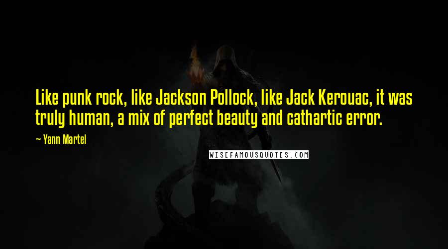 Yann Martel Quotes: Like punk rock, like Jackson Pollock, like Jack Kerouac, it was truly human, a mix of perfect beauty and cathartic error.