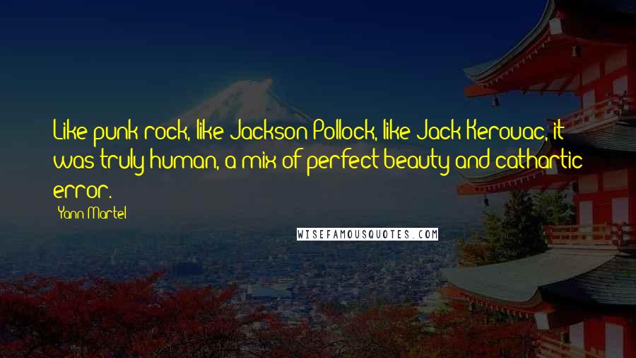 Yann Martel Quotes: Like punk rock, like Jackson Pollock, like Jack Kerouac, it was truly human, a mix of perfect beauty and cathartic error.