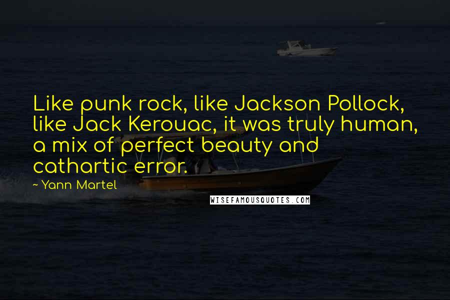 Yann Martel Quotes: Like punk rock, like Jackson Pollock, like Jack Kerouac, it was truly human, a mix of perfect beauty and cathartic error.