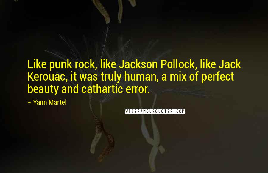 Yann Martel Quotes: Like punk rock, like Jackson Pollock, like Jack Kerouac, it was truly human, a mix of perfect beauty and cathartic error.