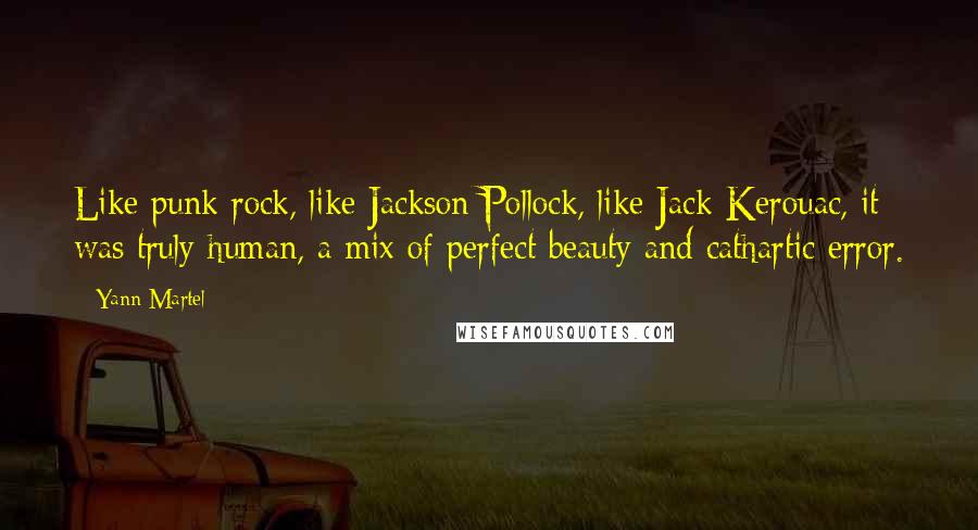 Yann Martel Quotes: Like punk rock, like Jackson Pollock, like Jack Kerouac, it was truly human, a mix of perfect beauty and cathartic error.