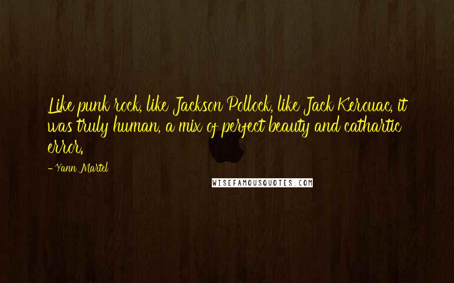 Yann Martel Quotes: Like punk rock, like Jackson Pollock, like Jack Kerouac, it was truly human, a mix of perfect beauty and cathartic error.