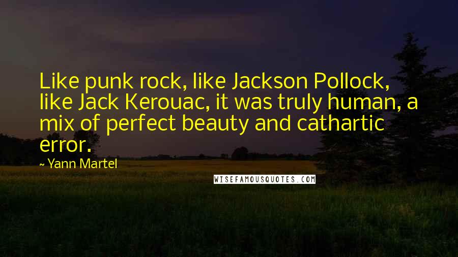 Yann Martel Quotes: Like punk rock, like Jackson Pollock, like Jack Kerouac, it was truly human, a mix of perfect beauty and cathartic error.