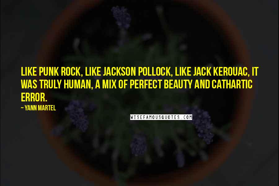 Yann Martel Quotes: Like punk rock, like Jackson Pollock, like Jack Kerouac, it was truly human, a mix of perfect beauty and cathartic error.