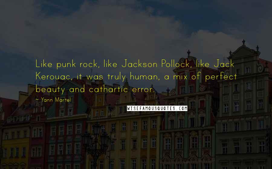 Yann Martel Quotes: Like punk rock, like Jackson Pollock, like Jack Kerouac, it was truly human, a mix of perfect beauty and cathartic error.